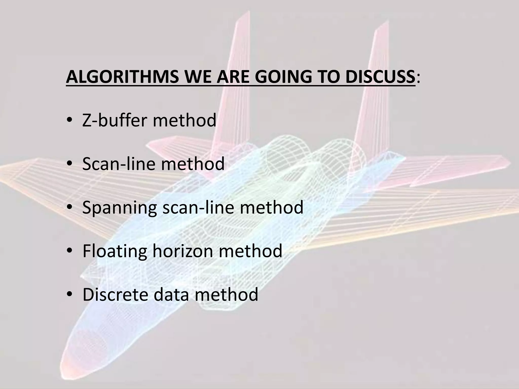 ALGORITHMS WE ARE GOING TO DISCUSS:
• Z-buffer method
• Scan-line method
• Spanning scan-line method
• Floating horizon method
• Discrete data method
 