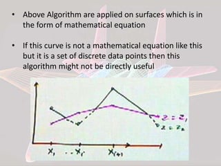• Above Algorithm are applied on surfaces which is in
the form of mathematical equation
• If this curve is not a mathematical equation like this
but it is a set of discrete data points then this
algorithm might not be directly useful
 