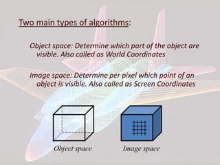 Two main types of algorithms:
Object space: Determine which part of the object are
visible. Also called as World Coordinates
Image space: Determine per pixel which point of an
object is visible. Also called as Screen Coordinates
Object space Image space
 