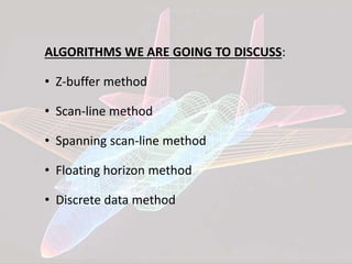 ALGORITHMS WE ARE GOING TO DISCUSS:
• Z-buffer method
• Scan-line method
• Spanning scan-line method
• Floating horizon method
• Discrete data method
 