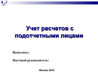 Учет расчетов сУчет расчетов с
подотчетными лицамиподотчетными лицами
Выполнил:
Научный руководитель:
Москва 2016
 