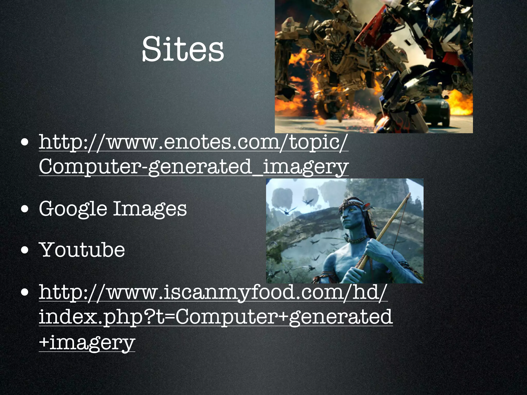 Sites

• http://www.enotes.com/topic/
  Computer-generated_imagery

• Google Images
• Youtube
• http://www.iscanmyfood.com/hd/
  index.php?t=Computer+generated
  +imagery
 