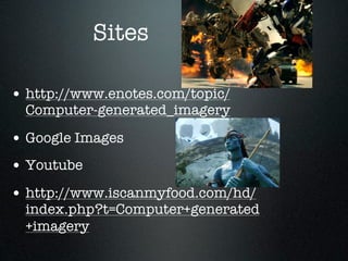 Sites

• http://www.enotes.com/topic/
  Computer-generated_imagery

• Google Images
• Youtube
• http://www.iscanmyfood.com/hd/
  index.php?t=Computer+generated
  +imagery
 