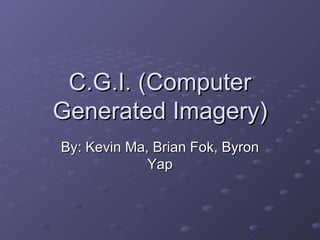 C.G.I. (Computer Generated Imagery) By: Kevin Ma, Brian Fok, Byron Yap 