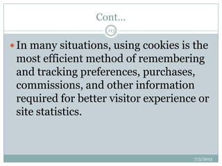 Cont…
 In many situations, using cookies is the
most efficient method of remembering
and tracking preferences, purchases,
commissions, and other information
required for better visitor experience or
site statistics.
7/5/2013
113
 