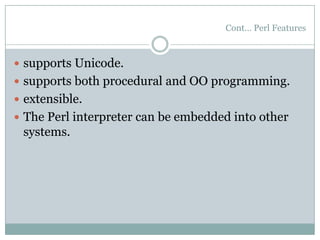 Cont… Perl Features
 supports Unicode.
 supports both procedural and OO programming.
 extensible.
 The Perl interpreter can be embedded into other
systems.
 