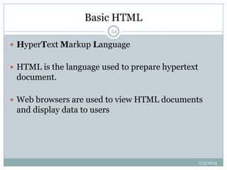 Basic HTML
 HyperText Markup Language
 HTML is the language used to prepare hypertext
document.
 Web browsers are used to view HTML documents
and display data to users
7/5/2013
54
 