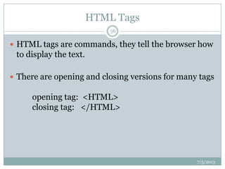 HTML Tags
 HTML tags are commands, they tell the browser how
to display the text.
 There are opening and closing versions for many tags
opening tag: <HTML>
closing tag: </HTML>
7/5/2013
56
 