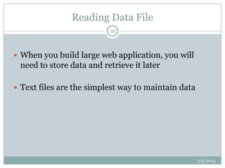 Reading Data File
 When you build large web application, you will
need to store data and retrieve it later
 Text files are the simplest way to maintain data
7/5/2013
92
 