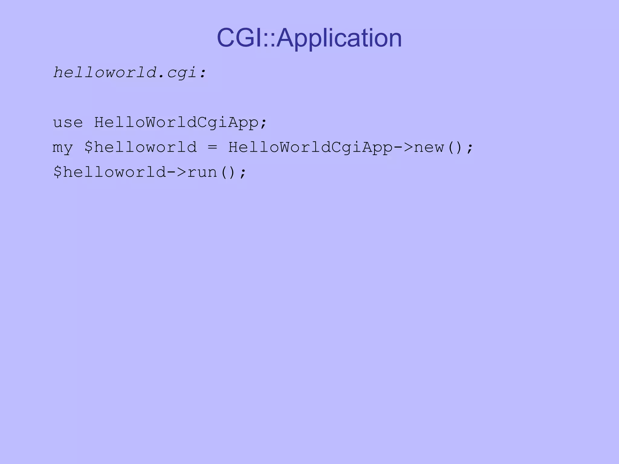 CGI::Application helloworld.cgi: use HelloWorldCgiApp; my $helloworld = HelloWorldCgiApp->new(); $helloworld->run(); 