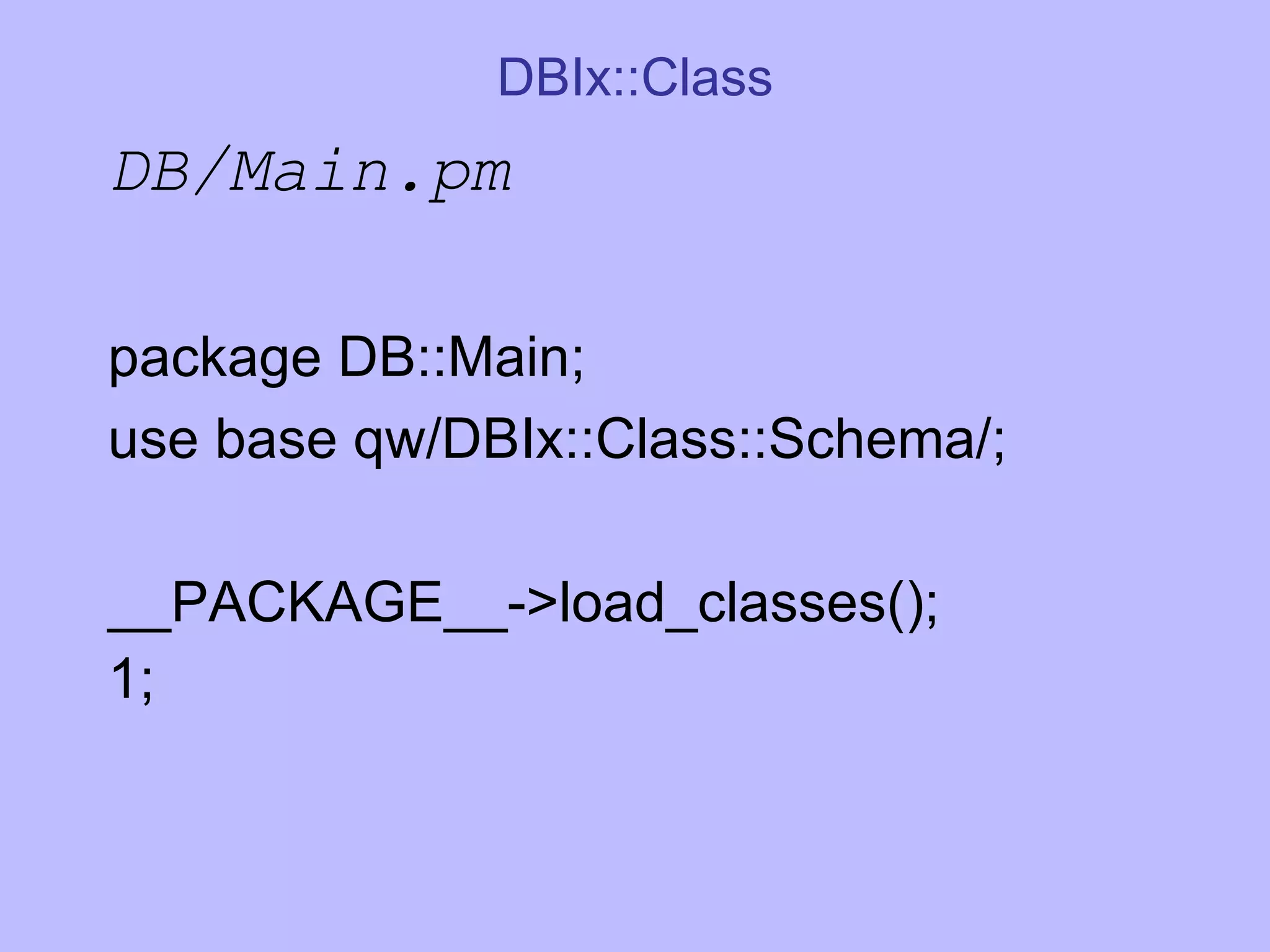 DBIx::Class DB/Main.pm package DB::Main; use base qw/DBIx::Class::Schema/; __PACKAGE__->load_classes(); 1; 