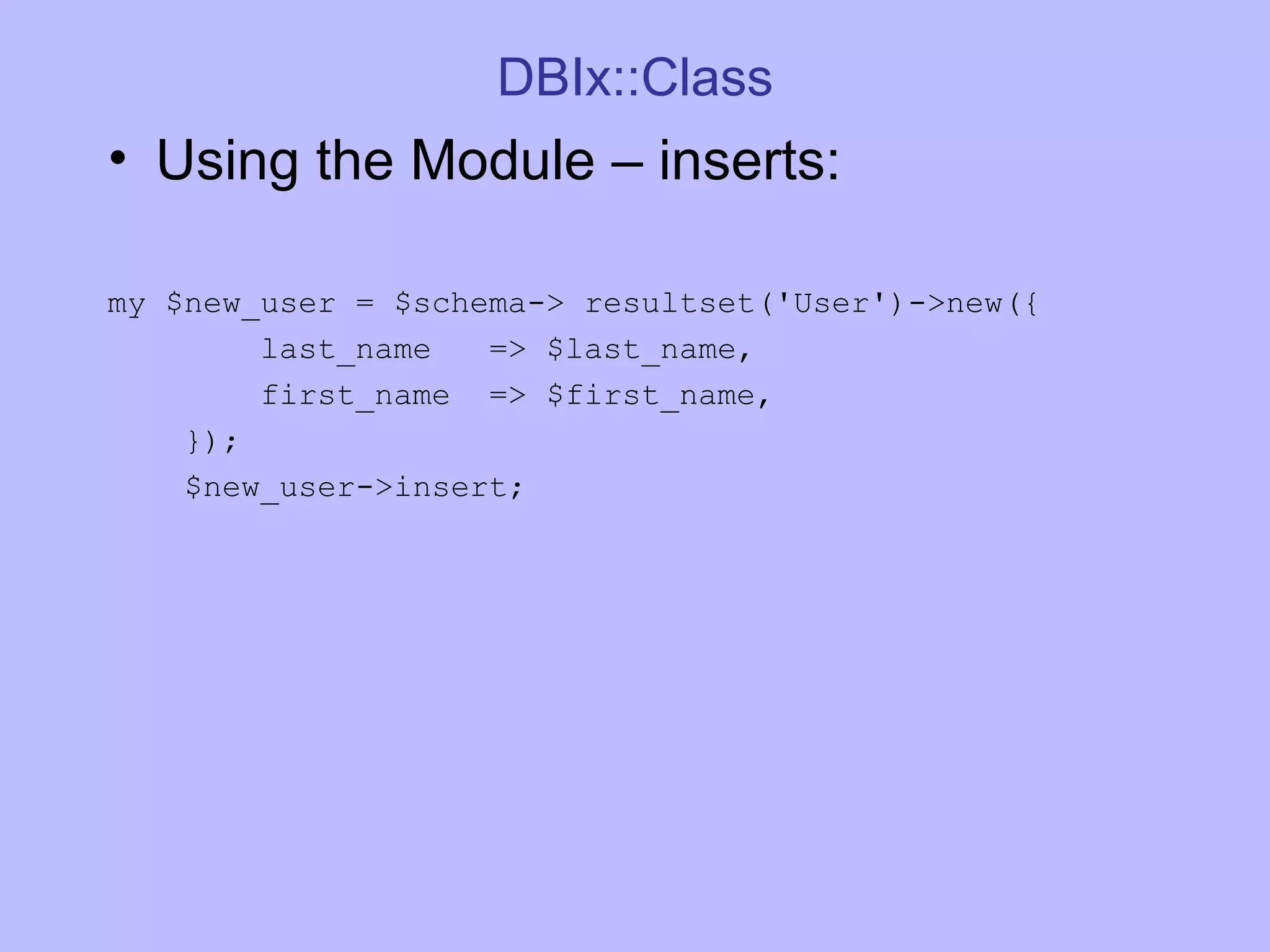 DBIx::Class Using the Module – inserts: my $new_user = $schema-> resultset('User')->new({ last_name => $last_name, first_name => $first_name, }); $new_user->insert; 
