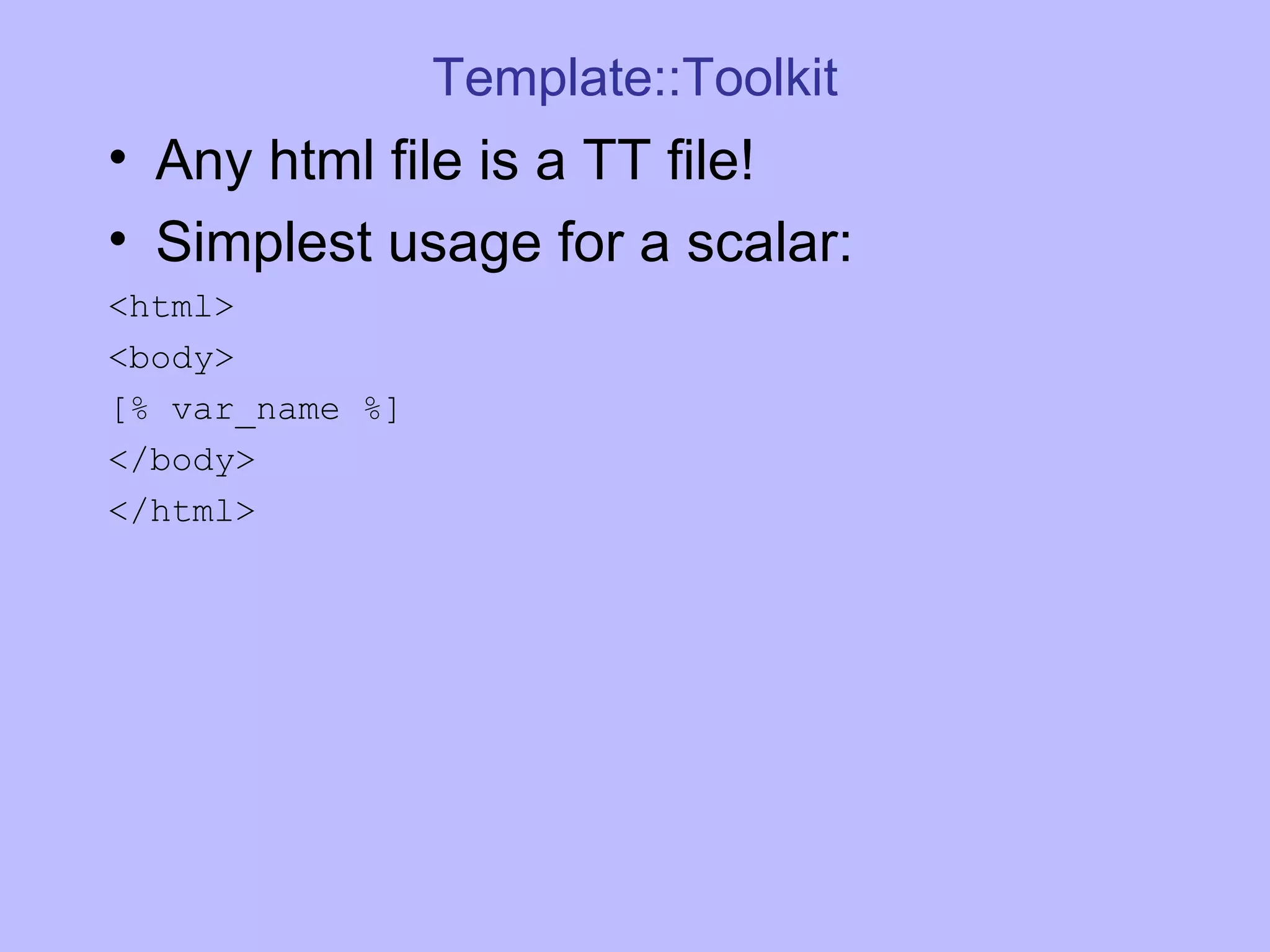 Template::Toolkit Any html file is a TT file! Simplest usage for a scalar: <html> <body> [% var_name %] </body> </html> 