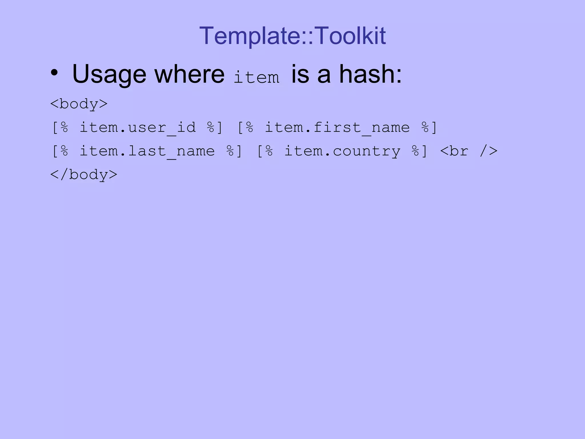 Template::Toolkit Usage where item is a hash: <body> [% item.user_id %] [% item.first_name %] [% item.last_name %] [% item.country %] <br /> </body> 