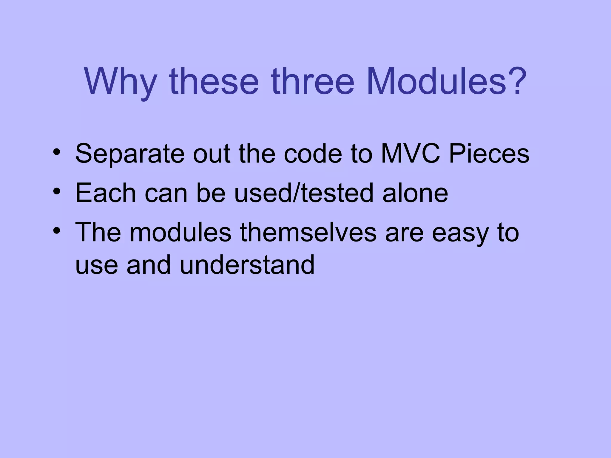 Why these three Modules? Separate out the code to MVC Pieces Each can be used/tested alone The modules themselves are easy to use and understand 