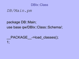 DBIx::Class DB/Main.pm package DB::Main; use base qw/DBIx::Class::Schema/; __PACKAGE__->load_classes(); 1;   