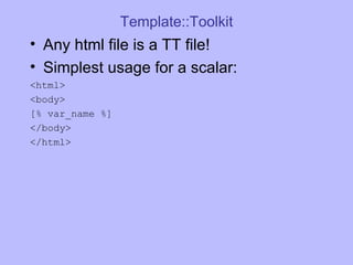 Template::Toolkit Any html file is a TT file! Simplest usage for a scalar: <html> <body> [% var_name %] </body> </html> 