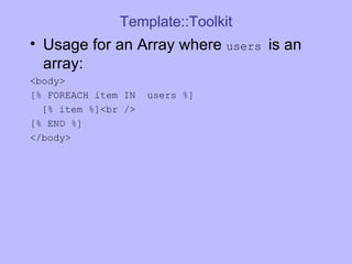 Template::Toolkit Usage for an Array where  users  is an array: <body> [% FOREACH item IN  users %] [% item %]<br />  [% END %] </body> 
