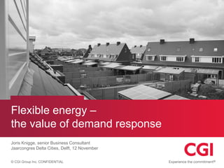 © CGI Group Inc. CONFIDENTIAL 
Flexible energy – the value of demand response 
Joris Knigge, senior Business Consultant 
Jaarcongres Delta Cities, Delft, 12 November  