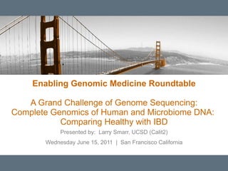 Enabling Genomic Medicine Roundtable A Grand Challenge of Genome Sequencing: Complete Genomics of Human and Microbiome DNA:  Comparing Healthy with IBD Presented by:  Larry Smarr, UCSD (Calit2) Wednesday June 15, 2011  |  San Francisco California 