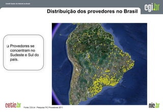 Distribuição dos provedores no Brasil




   Provedores se
    concentram no
    Sudeste e Sul do
    país.




           Fonte: CGI.br - Pesquisa TIC Provedores 2011            A evolução da Internet no Brasil
                                                                  26 de março de 2009 – São Paulo
 