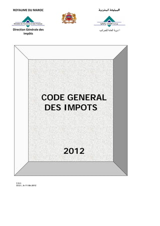 ROYAUME DU MAROC 




Direction Générale des               ‫ﺍﳌﺪﻳﺮﻳﺔ ﺍﻟﻌﺎﻣﺔ ﻟﻠﻀﺮﺍﺋﺐ‬
        Impôts 




                          CODE GENERAL
                           DES IMPOTS




                              2012


  C.G.I.
  D.G.I., le 11-06-2012
 
