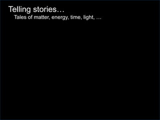 Telling stories…
Tales of matter, energy, time, light, …
 