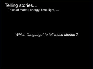 Which “language” to tell these stories ?
Telling stories…
Tales of matter, energy, time, light, …
 