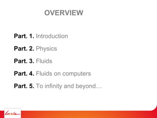 Part. 1. Introduction
Part. 2. Physics
Part. 3. Fluids
Part. 4. Fluids on computers
Part. 5. To infinity and beyond…
OVERVIEW
 