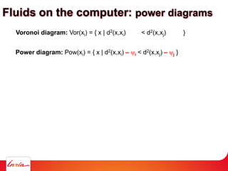 Power diagram: Pow(xi) = { x | d2(x,xi) – ψi < d2(x,xj) – ψj }
Voronoi diagram: Vor(xi) = { x | d2(x,xi) < d2(x,xj) }
Fluids on the computer: power diagrams
 