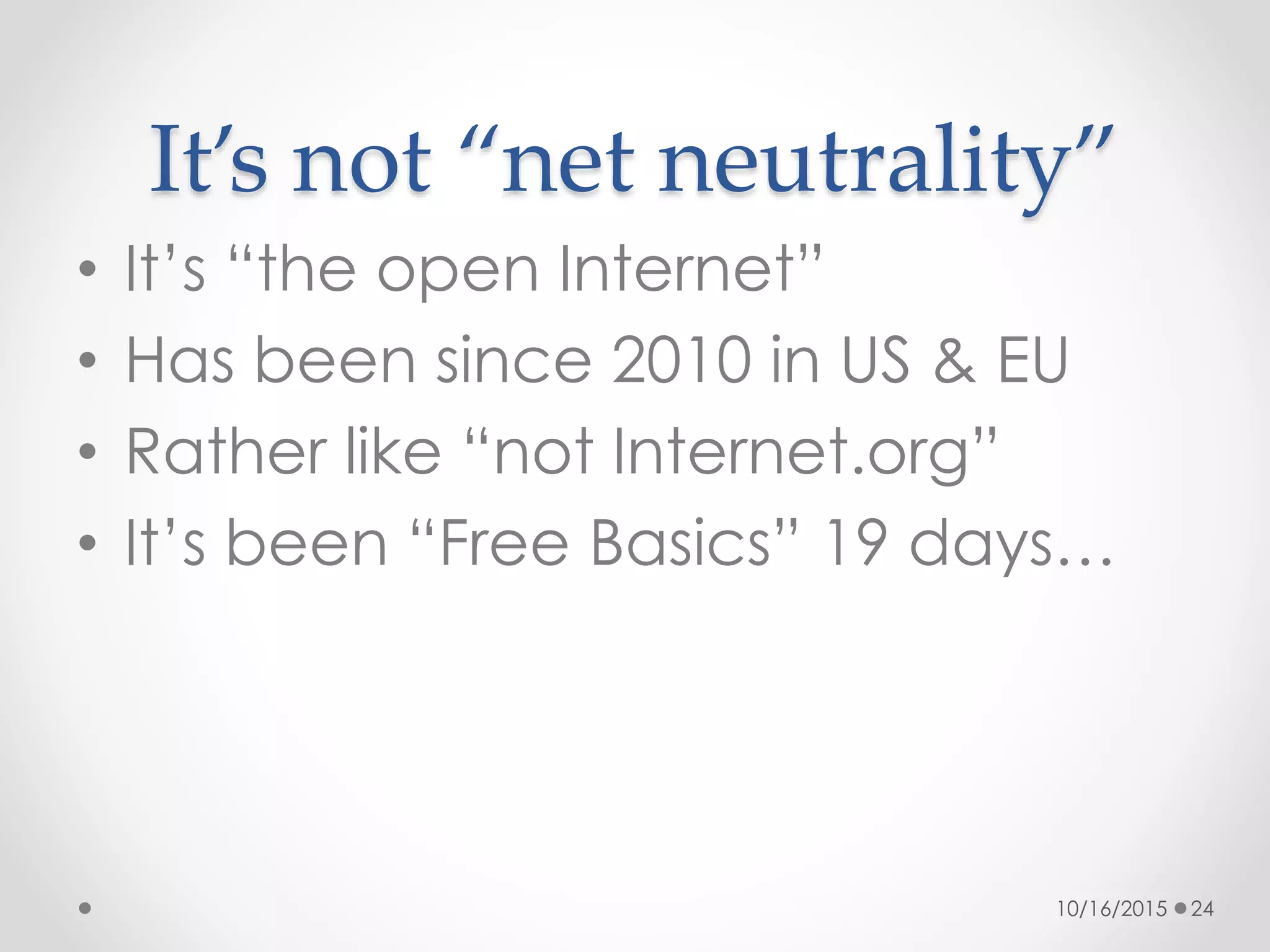 It’s not “net neutrality”
• It’s “the open Internet”
• Has been since 2010 in US & EU
• Rather like “not Internet.org”
• It’s been “Free Basics” 19 days…
10/16/2015 24
 