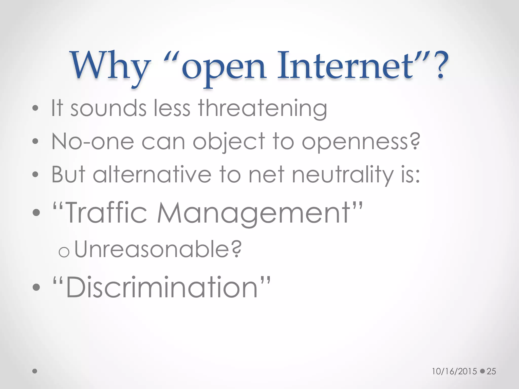 Why “open Internet”?
• It sounds less threatening
• No-one can object to openness?
• But alternative to net neutrality is:
• “Traffic Management”
oUnreasonable?
• “Discrimination”
10/16/2015 25
 