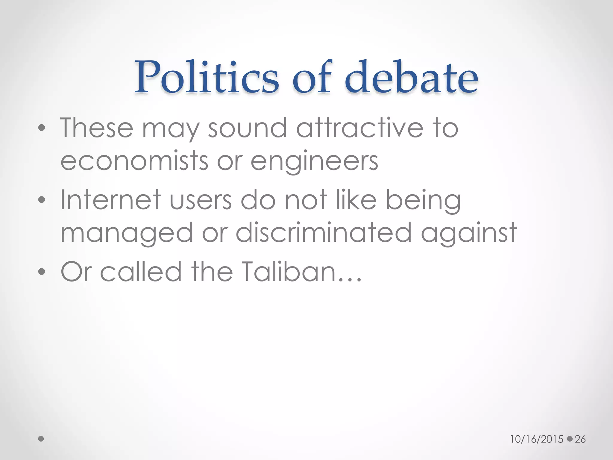 Politics of debate
• These may sound attractive to
economists or engineers
• Internet users do not like being
managed or discriminated against
• Or called the Taliban…
10/16/2015 26
 