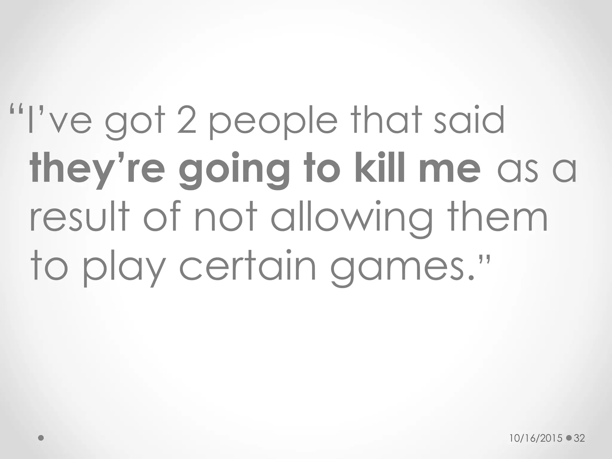 “I’ve got 2 people that said
they’re going to kill me as a
result of not allowing them
to play certain games.”
10/16/2015 32
 
