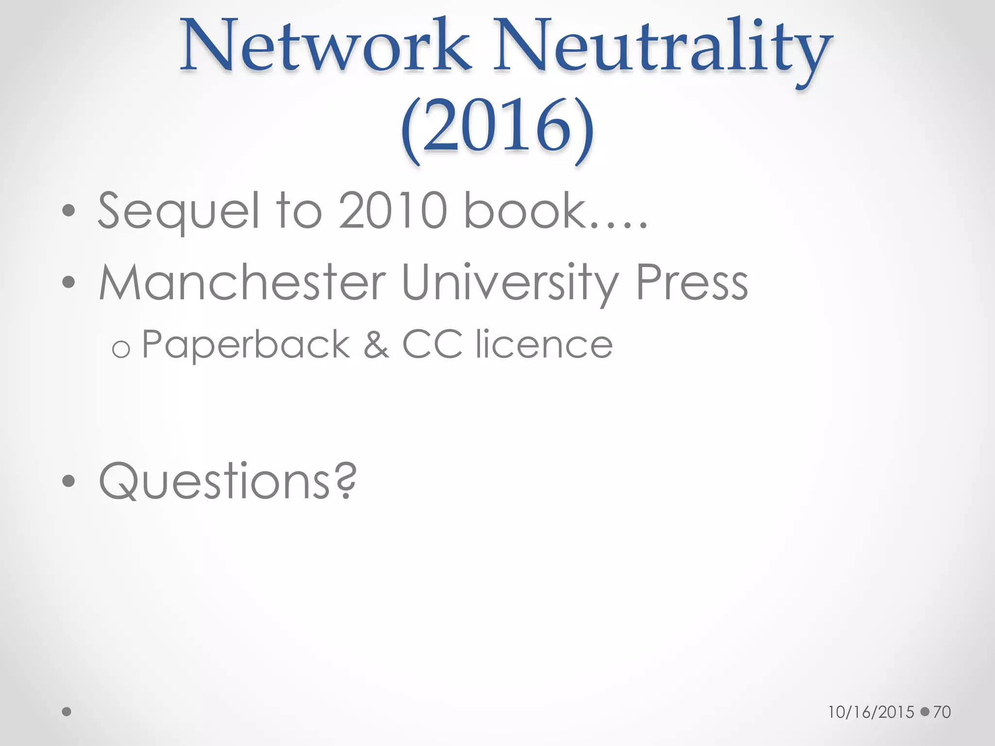 Network Neutrality
(2016)
• Sequel to 2010 book….
• Manchester University Press
o Paperback & CC licence
• Questions?
10/16/2015 70
 