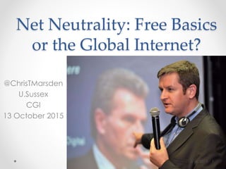 Net Neutrality: Free Basics
or the Global Internet?
@ChrisTMarsden
U.Sussex
CGI
13 October 2015
10/16/2015 1
 