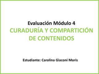 Evaluación Módulo 4
CURADURÍA Y COMPARTICIÓN
DE CONTENIDOS
Estudiante: Carolina Giaconi Moris
 