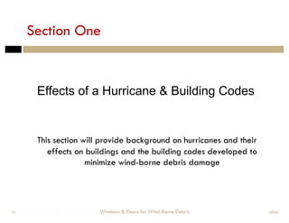 Section One


            Effects of a Hurricane & Building Codes


            This section will provide background on hurricanes and their
               effects on buildings and the building codes developed to
                          minimize wind-borne debris damage




Windows & Doors for Wind-Borne Debris
 10                                     Windows & Doors for Wind-Borne Debris   2008
 