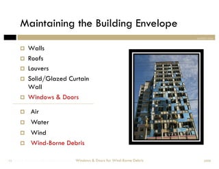 Maintaining the Building Envelope
                                                                                section one


            Walls
            Roofs
            Louvers
            Solid/Glazed Curtain
             Wall
            Windows & Doors

             Air
             Water
             Wind
             Wind-Borne Debris

Windows & Doors for Wind-Borne Debris
 13                                     Windows & Doors for Wind-Borne Debris       2008
 