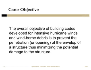 Code Objective
                                                                                section one




         The overall objective of building codes
         developed for intensive hurricane winds
         and wind-borne debris is to prevent the
         penetration (or opening) of the envelop of
         a structure thus minimizing the potential
         damage to the structure


Windows & Doors for Wind-Borne Debris
 14                                     Windows & Doors for Wind-Borne Debris       2008
 