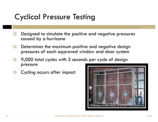 Cyclical Pressure Testing
                                                                                section one

            Designed to simulate the positive and negative pressures
             caused by a hurricane
            Determines the maximum positive and negative design
             pressures of each approved window and door system
            9,000 total cycles with 3 seconds per cycle of design
             pressure
            Cycling occurs after impact




Windows & Doors for Wind-Borne Debris
 24                                     Windows & Doors for Wind-Borne Debris       2008
 