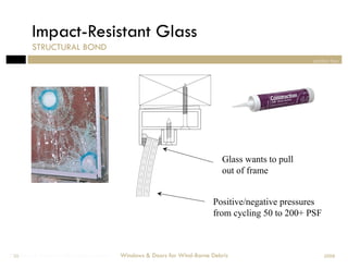 Impact-Resistant Glass
        STRUCTURAL BOND
                                                                                                 section two




                                                                           Glass wants to pull
                                                                           out of frame


                                                                       Positive/negative pressures
                                                                       from cycling 50 to 200+ PSF



Windows & Doors for Wind-Borne Debris
 35                                     Windows & Doors for Wind-Borne Debris                        2008
 