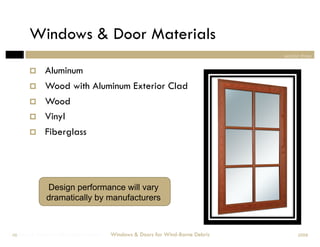 Windows & Door Materials
                                                                                section three


             Aluminum
             Wood with Aluminum Exterior Clad
             Wood
             Vinyl
             Fiberglass




              Design performance will vary
              dramatically by manufacturers



Windows & Doors for Wind-Borne Debris
 48                                     Windows & Doors for Wind-Borne Debris         2008
 
