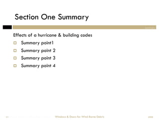 Section One Summary
                                                                                summary


       Effects of a hurricane & building codes
            Summary point1
            Summary point 2
            Summary point 3
            Summary point 4




Windows & Doors for Wind-Borne Debris
 61                                     Windows & Doors for Wind-Borne Debris     2008
 
