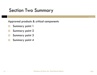 Section Two Summary
                                                                                summary


       Approved products & critical components
            Summary point 1
            Summary point 2
            Summary point 3
            Summary point 4




Windows & Doors for Wind-Borne Debris
 62                                     Windows & Doors for Wind-Borne Debris     2008
 