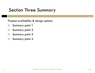 Section Three Summary
                                                                                summary


       Product availability & design options
            Summary point 1
            Summary point 2
            Summary point 3
            Summary point 4




Windows & Doors for Wind-Borne Debris
 63                                     Windows & Doors for Wind-Borne Debris     2008
 