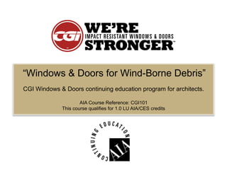 “Windows & Doors for Wind-Borne Debris”
CGI Windows & Doors continuing education program for architects.

                     AIA Course Reference: CGI101
             This course qualifies for 1.0 LU AIA/CES credits
 