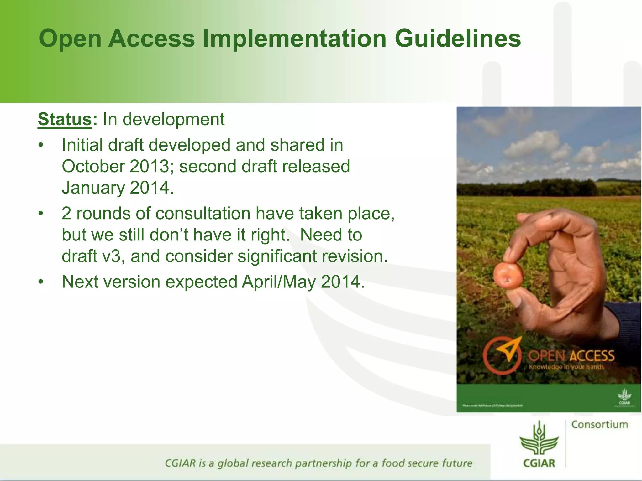 Open Access Implementation Guidelines
Status: In development
• Initial draft developed and shared in
October 2013; second draft released
January 2014.
• 2 rounds of consultation have taken place,
but we still don’t have it right. Need to
draft v3, and consider significant revision.
• Next version expected April/May 2014.
 