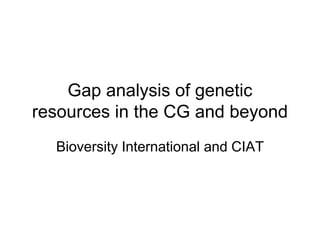Gap analysis of genetic
resources in the CG and beyond
  Bioversity International and CIAT
 