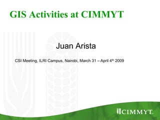 GIS Activities at CIMMYT


                       Juan Arista
 CSI Meeting, ILRI Campus, Nairobi, March 31 – April 4th 2009
 
